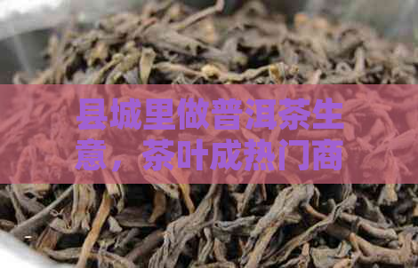 县城里做普洱茶生意,茶叶成热门商品,轻松赚钱之道