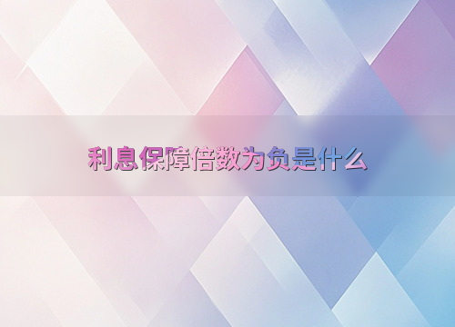 盈余现金保障倍数为负_利息保障倍数为负影响及应对策略_利息保障倍数为负含义