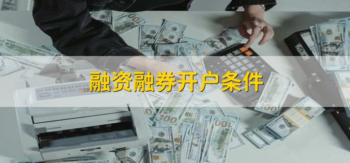 融资融券 基金_融资融券开户步骤_融资融券开户条件
